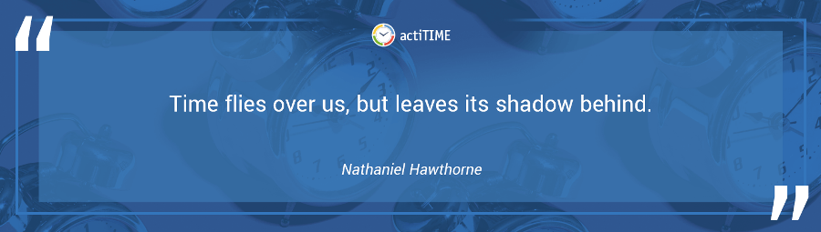 Time flies over us, but leaves its shadow behind. –Nathaniel Hawthorne