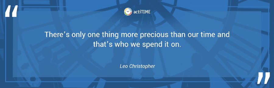 There’s only one thing more precious than our time and that’s who we spend it on. –Leo Christopher
