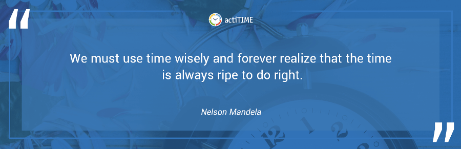 We must use time wisely and forever realize that the time is always ripe to do right. –Nelson Mandela